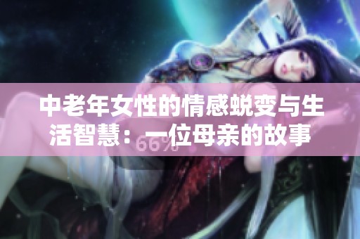 中老年女性的情感蜕变与生活智慧：一位母亲的故事
