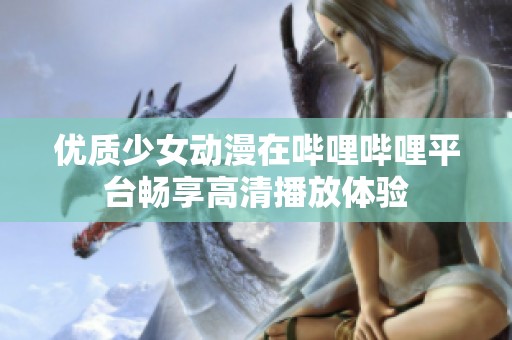 优质少女动漫在哔哩哔哩平台畅享高清播放体验