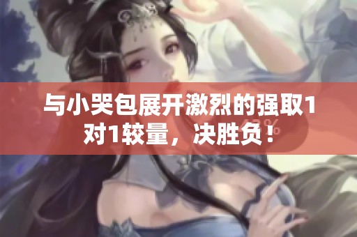 与小哭包展开激烈的强取1对1较量，决胜负！