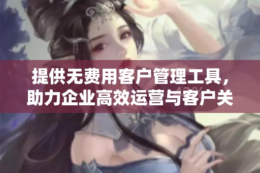 提供无费用客户管理工具，助力企业高效运营与客户关系提升