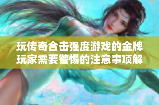 玩传奇合击强度游戏的金牌玩家需要警惕的注意事项解析
