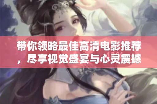 带你领略最佳高清电影推荐，尽享视觉盛宴与心灵震撼