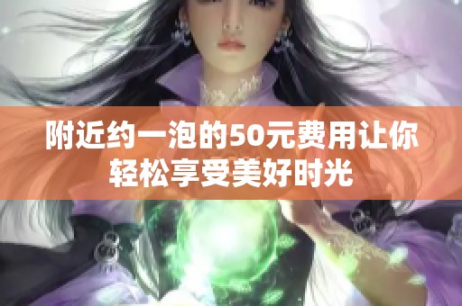 附近约一泡的50元费用让你轻松享受美好时光