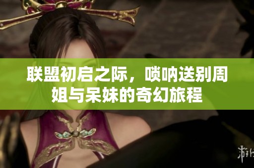 联盟初启之际，唢呐送别周姐与呆妹的奇幻旅程