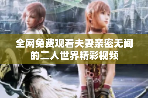 全网免费观看夫妻亲密无间的二人世界精彩视频