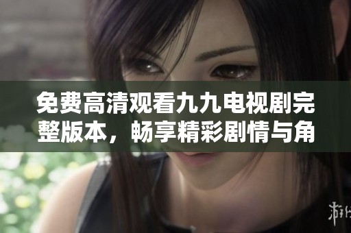 免费高清观看九九电视剧完整版本，畅享精彩剧情与角色互动
