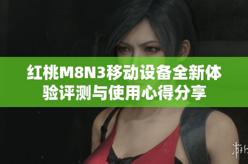 红桃M8N3移动设备全新体验评测与使用心得分享