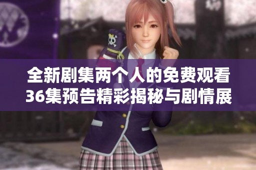 全新剧集两个人的免费观看36集预告精彩揭秘与剧情展望