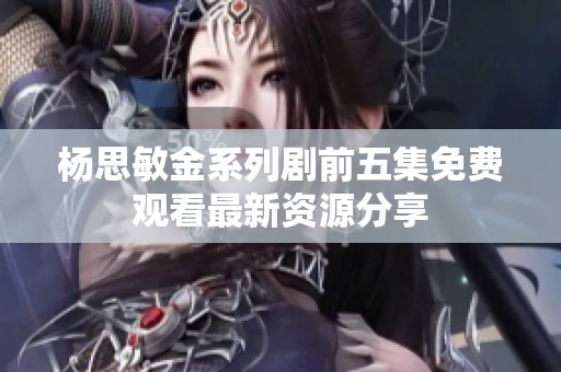 杨思敏金系列剧前五集免费观看最新资源分享