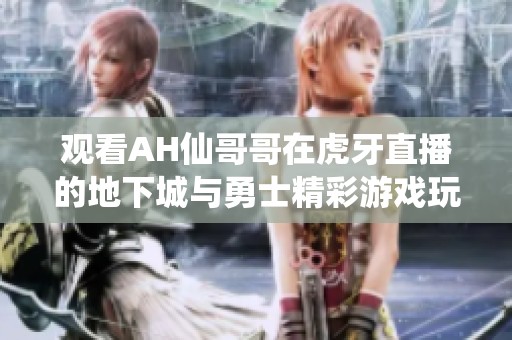 观看AH仙哥哥在虎牙直播的地下城与勇士精彩游戏玩法