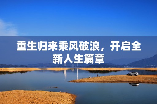 重生归来乘风破浪，开启全新人生篇章