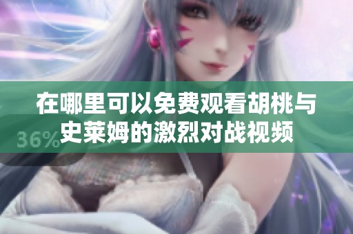 在哪里可以免费观看胡桃与史莱姆的激烈对战视频