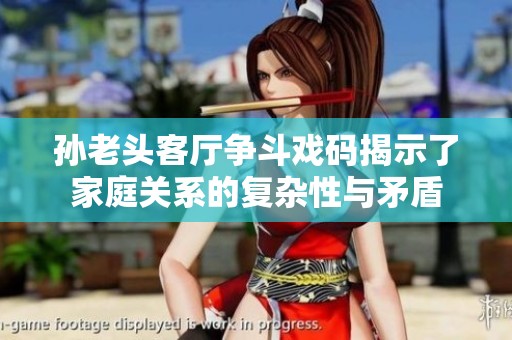 孙老头客厅争斗戏码揭示了家庭关系的复杂性与矛盾