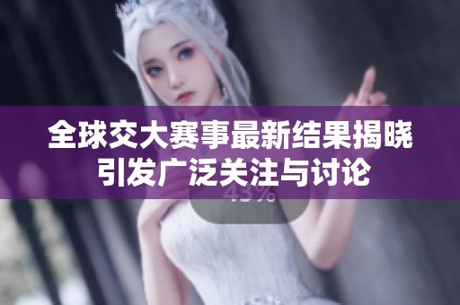 全球交大赛事最新结果揭晓 引发广泛关注与讨论