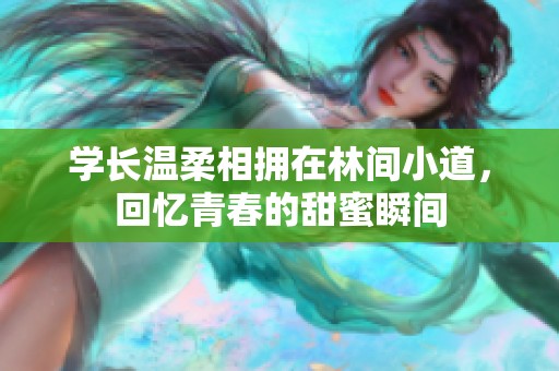 学长温柔相拥在林间小道，回忆青春的甜蜜瞬间