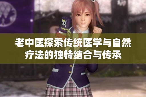 老中医探索传统医学与自然疗法的独特结合与传承
