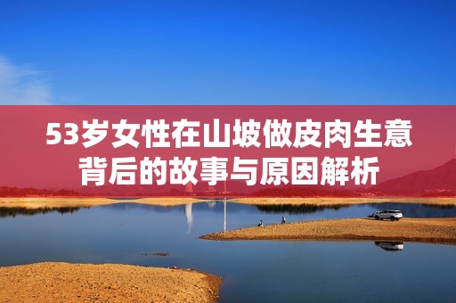 53岁女性在山坡做皮肉生意背后的故事与原因解析