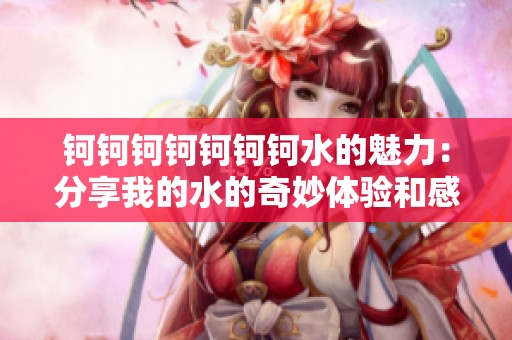 钶钶钶钶钶钶钶水的魅力：分享我的水的奇妙体验和感受