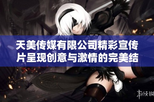 天美传媒有限公司精彩宣传片呈现创意与激情的完美结合