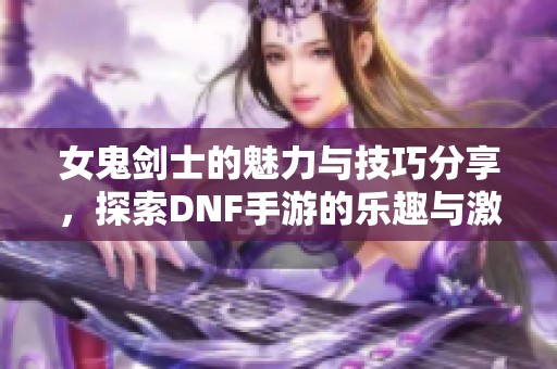 女鬼剑士的魅力与技巧分享，探索DNF手游的乐趣与激励计划