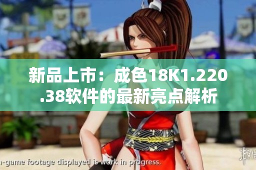 新品上市：成色18K1.220.38软件的最新亮点解析