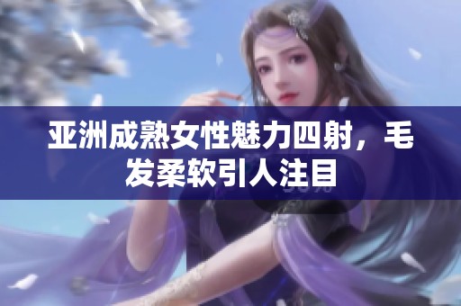 亚洲成熟女性魅力四射，毛发柔软引人注目