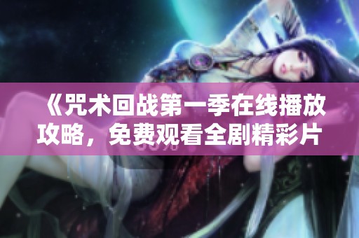 《咒术回战第一季在线播放攻略，免费观看全剧精彩片段》