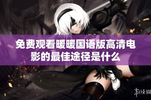 免费观看暖暖国语版高清电影的最佳途径是什么