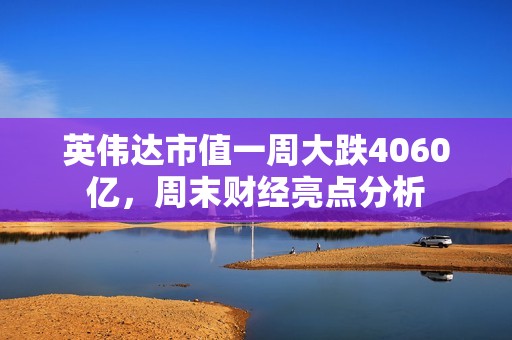 英伟达市值一周大跌4060亿，周末财经亮点分析