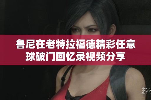 鲁尼在老特拉福德精彩任意球破门回忆录视频分享