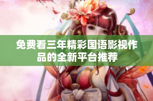 免费看三年精彩国语影视作品的全新平台推荐