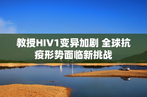 教授HIV1变异加剧 全球抗疫形势面临新挑战