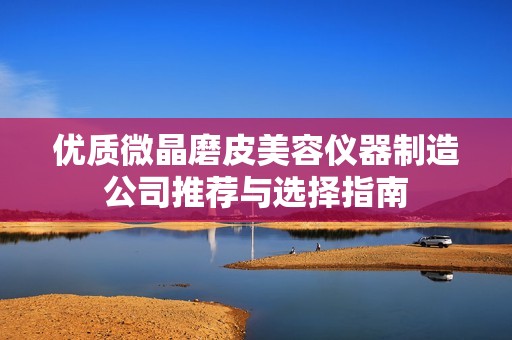 优质微晶磨皮美容仪器制造公司推荐与选择指南