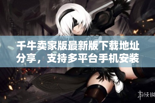 千牛卖家版最新版下载地址分享，支持多平台手机安装