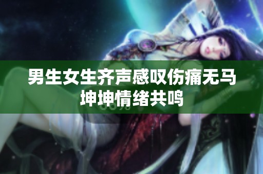 男生女生齐声感叹伤痛无马坤坤情绪共鸣