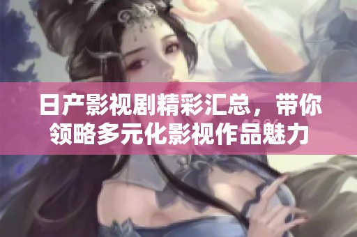 日产影视剧精彩汇总，带你领略多元化影视作品魅力