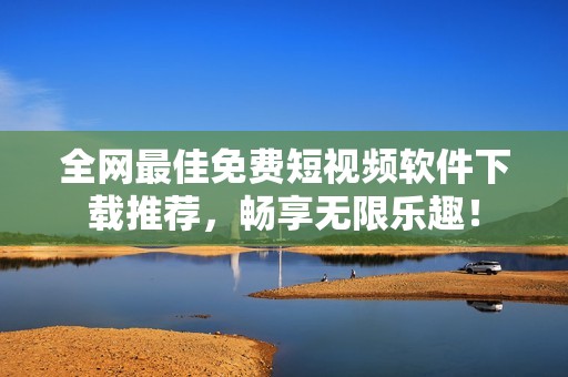 全网最佳免费短视频软件下载推荐，畅享无限乐趣！