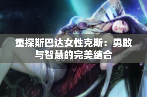 重探斯巴达女性克斯：勇敢与智慧的完美结合