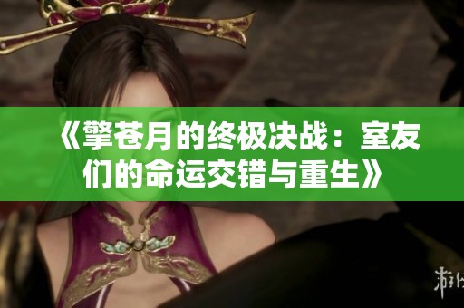《擎苍月的终极决战：室友们的命运交错与重生》
