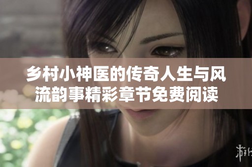 乡村小神医的传奇人生与风流韵事精彩章节免费阅读