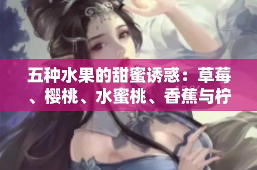 五种水果的甜蜜诱惑：草莓、樱桃、水蜜桃、香蕉与柠檬的美味组合探秘