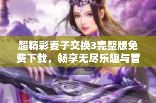 超精彩麦子交换3完整版免费下载，畅享无尽乐趣与冒险之旅