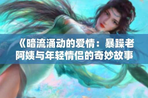 《暗流涌动的爱情：暴躁老阿姨与年轻情侣的奇妙故事》