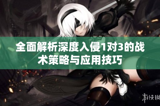 全面解析深度入侵1对3的战术策略与应用技巧