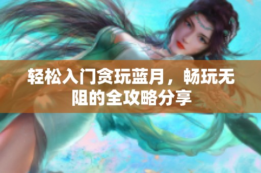 轻松入门贪玩蓝月，畅玩无阻的全攻略分享