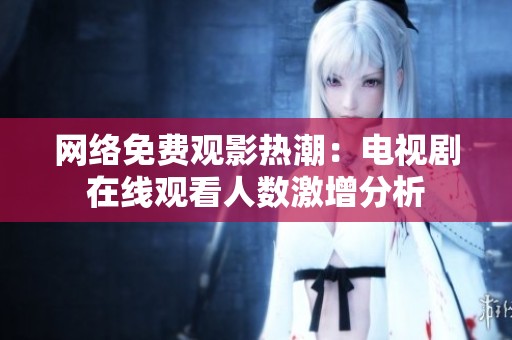 网络免费观影热潮：电视剧在线观看人数激增分析