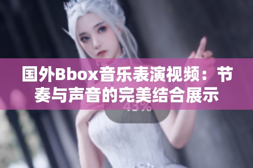 国外Bbox音乐表演视频：节奏与声音的完美结合展示