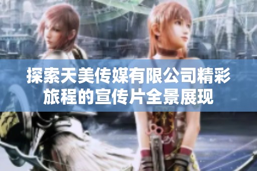 探索天美传媒有限公司精彩旅程的宣传片全景展现