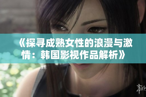 《探寻成熟女性的浪漫与激情：韩国影视作品解析》