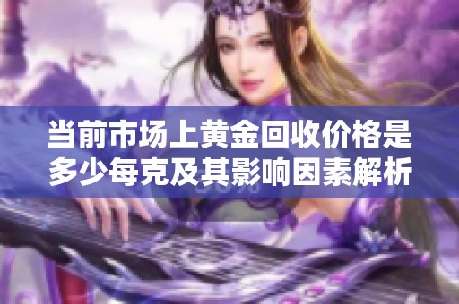 当前市场上黄金回收价格是多少每克及其影响因素解析